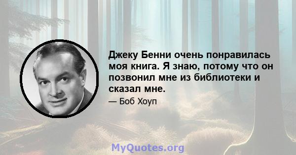 Джеку Бенни очень понравилась моя книга. Я знаю, потому что он позвонил мне из библиотеки и сказал мне.