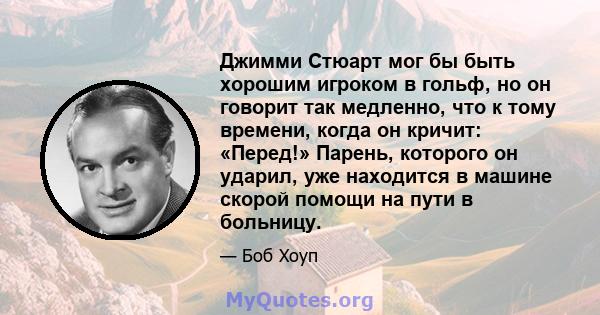 Джимми Стюарт мог бы быть хорошим игроком в гольф, но он говорит так медленно, что к тому времени, когда он кричит: «Перед!» Парень, которого он ударил, уже находится в машине скорой помощи на пути в больницу.