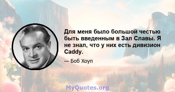 Для меня было большой честью быть введенным в Зал Славы. Я не знал, что у них есть дивизион Caddy.