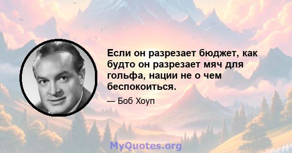 Если он разрезает бюджет, как будто он разрезает мяч для гольфа, нации не о чем беспокоиться.