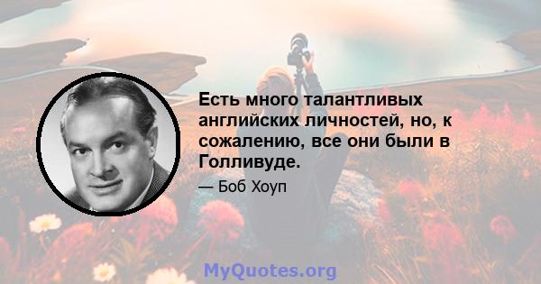 Есть много талантливых английских личностей, но, к сожалению, все они были в Голливуде.