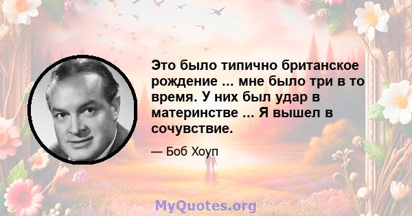 Это было типично британское рождение ... мне было три в то время. У них был удар в материнстве ... Я вышел в сочувствие.