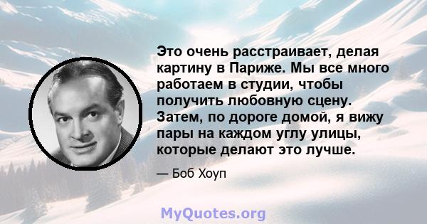 Это очень расстраивает, делая картину в Париже. Мы все много работаем в студии, чтобы получить любовную сцену. Затем, по дороге домой, я вижу пары на каждом углу улицы, которые делают это лучше.