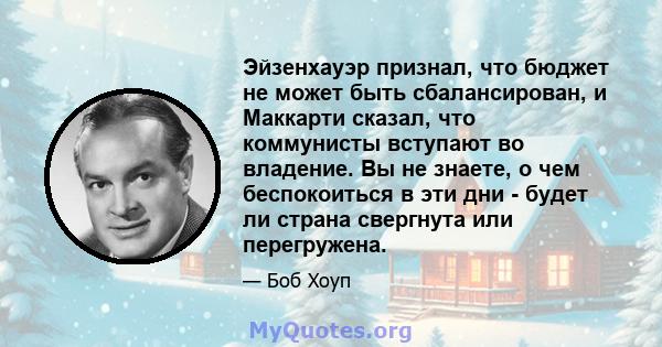 Эйзенхауэр признал, что бюджет не может быть сбалансирован, и Маккарти сказал, что коммунисты вступают во владение. Вы не знаете, о чем беспокоиться в эти дни - будет ли страна свергнута или перегружена.