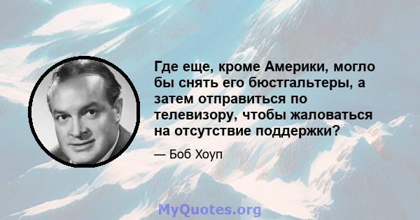 Где еще, кроме Америки, могло бы снять его бюстгальтеры, а затем отправиться по телевизору, чтобы жаловаться на отсутствие поддержки?