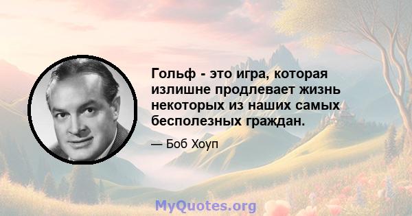 Гольф - это игра, которая излишне продлевает жизнь некоторых из наших самых бесполезных граждан.