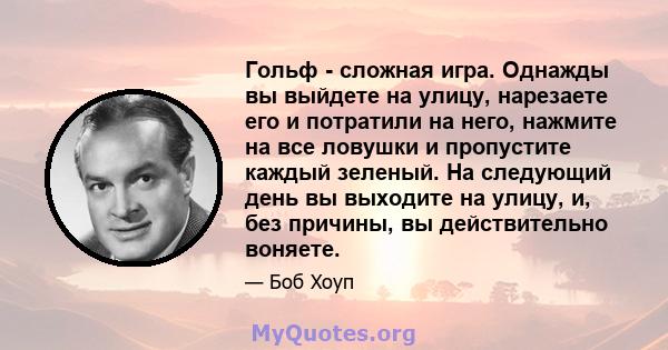 Гольф - сложная игра. Однажды вы выйдете на улицу, нарезаете его и потратили на него, нажмите на все ловушки и пропустите каждый зеленый. На следующий день вы выходите на улицу, и, без причины, вы действительно воняете.