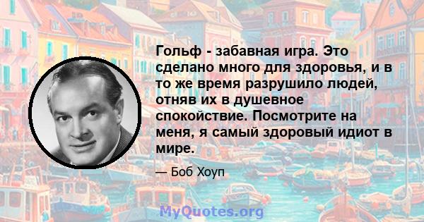 Гольф - забавная игра. Это сделано много для здоровья, и в то же время разрушило людей, отняв их в душевное спокойствие. Посмотрите на меня, я самый здоровый идиот в мире.