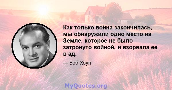 Как только война закончилась, мы обнаружили одно место на Земле, которое не было затронуто войной, и взорвала ее в ад.