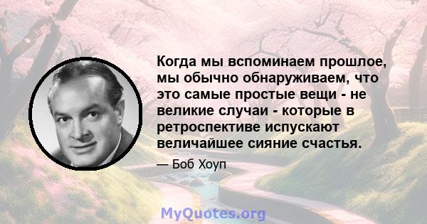 Когда мы вспоминаем прошлое, мы обычно обнаруживаем, что это самые простые вещи - не великие случаи - которые в ретроспективе испускают величайшее сияние счастья.