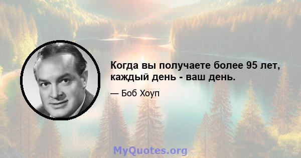 Когда вы получаете более 95 лет, каждый день - ваш день.