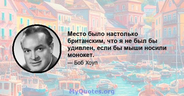 Место было настолько британским, что я не был бы удивлен, если бы мыши носили монокет.