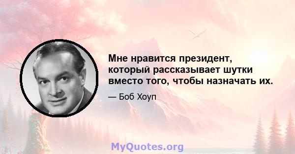 Мне нравится президент, который рассказывает шутки вместо того, чтобы назначать их.