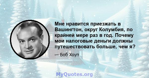 Мне нравится приезжать в Вашингтон, округ Колумбия, по крайней мере раз в год. Почему мои налоговые деньги должны путешествовать больше, чем я?