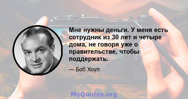 Мне нужны деньги. У меня есть сотрудник из 30 лет и четыре дома, не говоря уже о правительстве, чтобы поддержать.