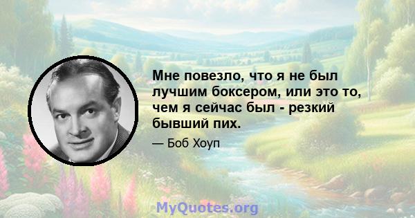 Мне повезло, что я не был лучшим боксером, или это то, чем я сейчас был - резкий бывший пих.