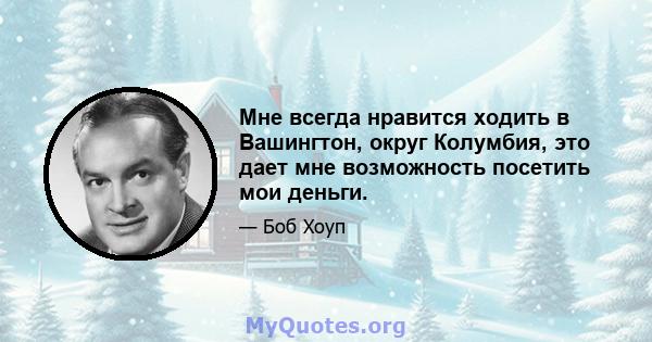 Мне всегда нравится ходить в Вашингтон, округ Колумбия, это дает мне возможность посетить мои деньги.