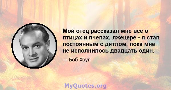 Мой отец рассказал мне все о птицах и пчелах, лжецере - я стал постоянным с дятлом, пока мне не исполнилось двадцать один.