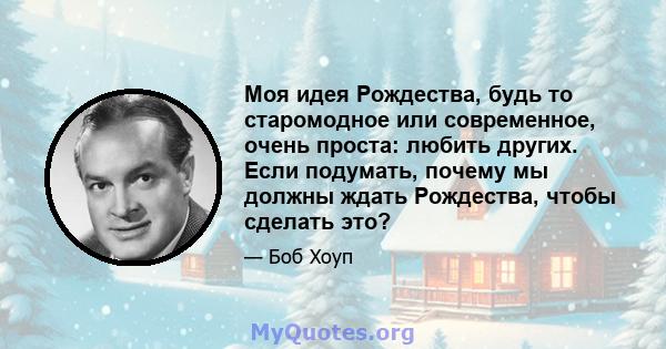 Моя идея Рождества, будь то старомодное или современное, очень проста: любить других. Если подумать, почему мы должны ждать Рождества, чтобы сделать это?