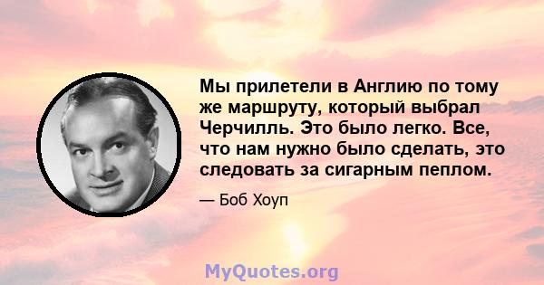 Мы прилетели в Англию по тому же маршруту, который выбрал Черчилль. Это было легко. Все, что нам нужно было сделать, это следовать за сигарным пеплом.