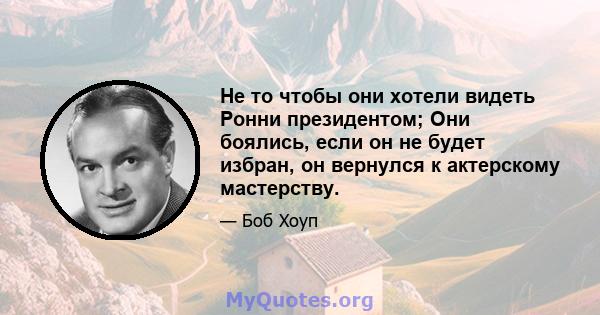 Не то чтобы они хотели видеть Ронни президентом; Они боялись, если он не будет избран, он вернулся к актерскому мастерству.