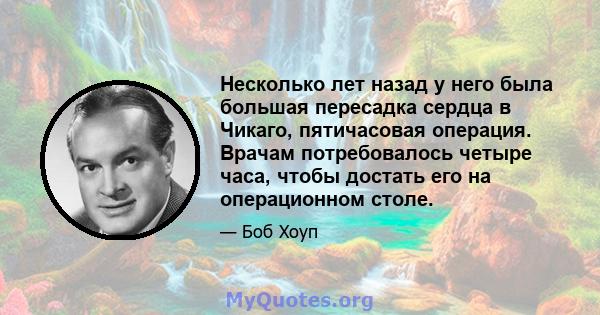 Несколько лет назад у него была большая пересадка сердца в Чикаго, пятичасовая операция. Врачам потребовалось четыре часа, чтобы достать его на операционном столе.