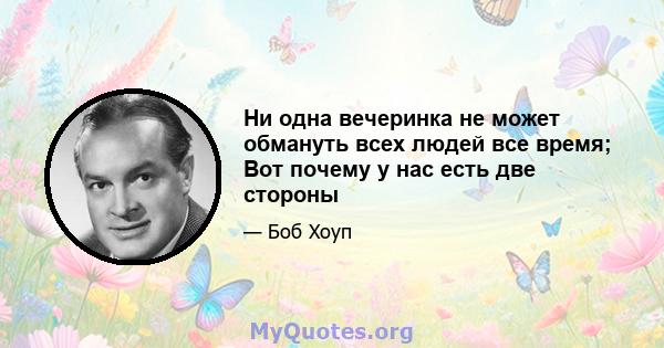 Ни одна вечеринка не может обмануть всех людей все время; Вот почему у нас есть две стороны