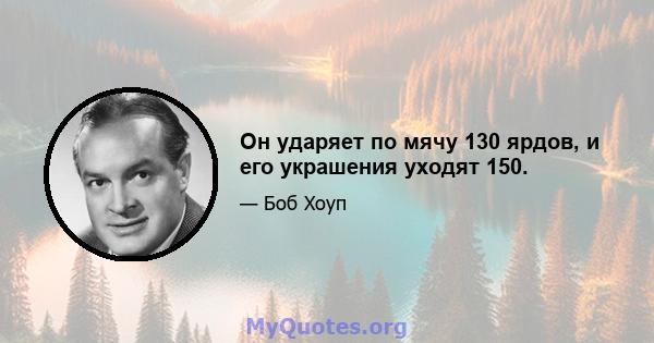 Он ударяет по мячу 130 ярдов, и его украшения уходят 150.