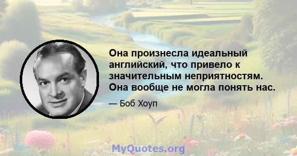 Она произнесла идеальный английский, что привело к значительным неприятностям. Она вообще не могла понять нас.