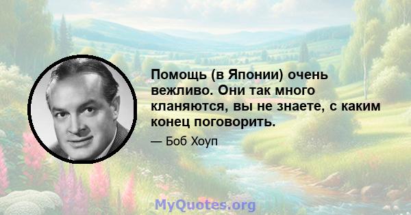 Помощь (в Японии) очень вежливо. Они так много кланяются, вы не знаете, с каким конец поговорить.