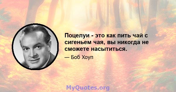 Поцелуи - это как пить чай с сигеньем чая, вы никогда не сможете насытиться.