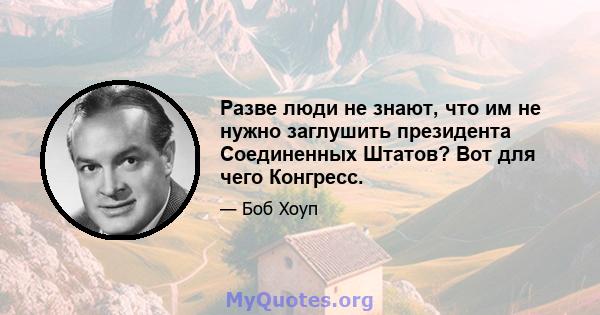 Разве люди не знают, что им не нужно заглушить президента Соединенных Штатов? Вот для чего Конгресс.