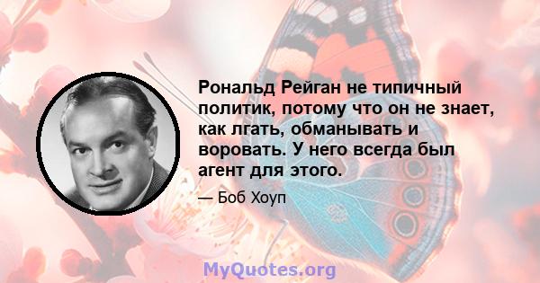 Рональд Рейган не типичный политик, потому что он не знает, как лгать, обманывать и воровать. У него всегда был агент для этого.