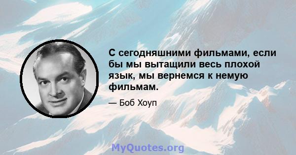 С сегодняшними фильмами, если бы мы вытащили весь плохой язык, мы вернемся к немую фильмам.