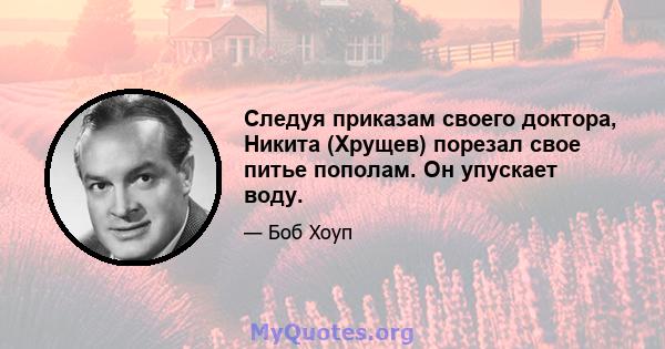 Следуя приказам своего доктора, Никита (Хрущев) порезал свое питье пополам. Он упускает воду.