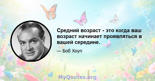 Средний возраст - это когда ваш возраст начинает проявляться в вашей середине.