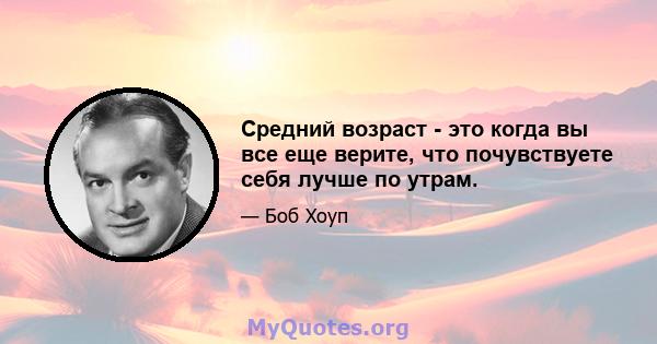 Средний возраст - это когда вы все еще верите, что почувствуете себя лучше по утрам.