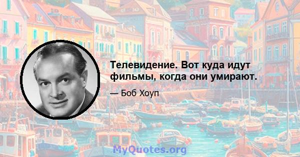 Телевидение. Вот куда идут фильмы, когда они умирают.