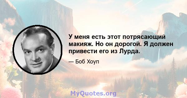 У меня есть этот потрясающий макияж. Но он дорогой. Я должен привести его из Лурда.