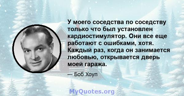 У моего соседства по соседству только что был установлен кардиостимулятор. Они все еще работают с ошибками, хотя. Каждый раз, когда он занимается любовью, открывается дверь моей гаража.