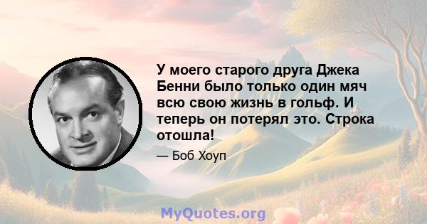 У моего старого друга Джека Бенни было только один мяч всю свою жизнь в гольф. И теперь он потерял это. Строка отошла!