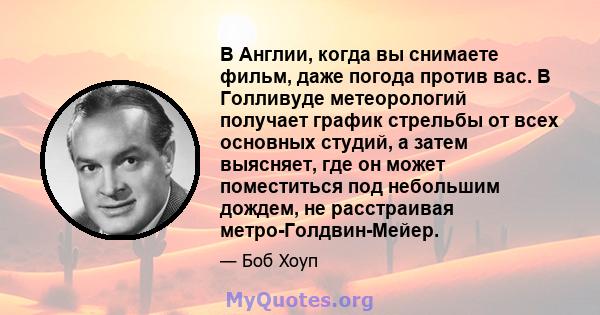 В Англии, когда вы снимаете фильм, даже погода против вас. В Голливуде метеорологий получает график стрельбы от всех основных студий, а затем выясняет, где он может поместиться под небольшим дождем, не расстраивая