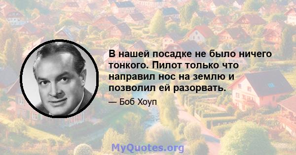 В нашей посадке не было ничего тонкого. Пилот только что направил нос на землю и позволил ей разорвать.