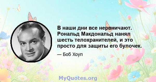 В наши дни все нервничают. Рональд Макдональд нанял шесть телохранителей, и это просто для защиты его булочек.