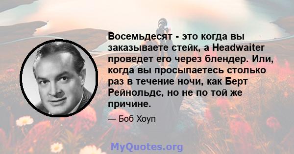 Восемьдесят - это когда вы заказываете стейк, а Headwaiter проведет его через блендер. Или, когда вы просыпаетесь столько раз в течение ночи, как Берт Рейнольдс, но не по той же причине.