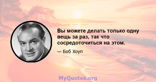 Вы можете делать только одну вещь за раз, так что сосредоточиться на этом.