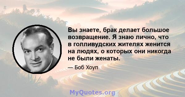 Вы знаете, брак делает большое возвращение. Я знаю лично, что в голливудских жителях женится на людях, о которых они никогда не были женаты.