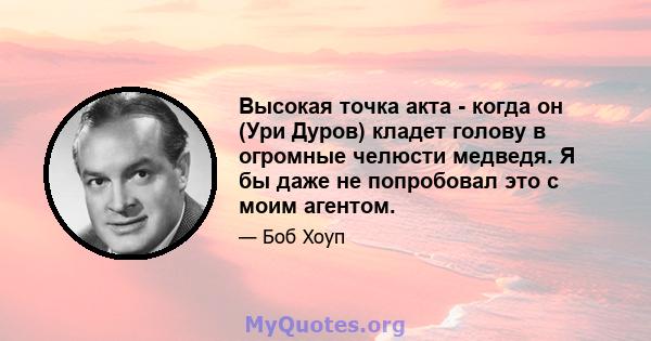 Высокая точка акта - когда он (Ури Дуров) кладет голову в огромные челюсти медведя. Я бы даже не попробовал это с моим агентом.