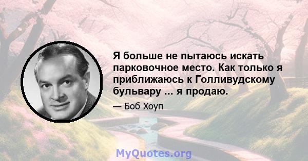 Я больше не пытаюсь искать парковочное место. Как только я приближаюсь к Голливудскому бульвару ... я продаю.