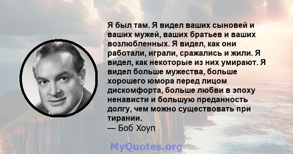 Я был там. Я видел ваших сыновей и ваших мужей, ваших братьев и ваших возлюбленных. Я видел, как они работали, играли, сражались и жили. Я видел, как некоторые из них умирают. Я видел больше мужества, больше хорошего